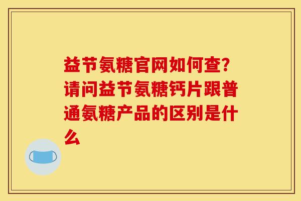 益节氨糖官网如何查？请问益节氨糖钙片跟普通氨糖产品的区别是什么