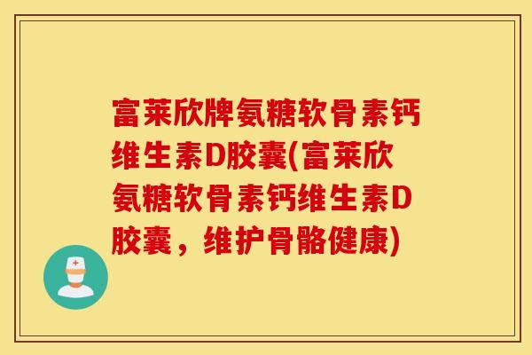 富莱欣牌氨糖软骨素钙维生素D胶囊(富莱欣氨糖软骨素钙维生素D胶囊，维护骨骼健康)