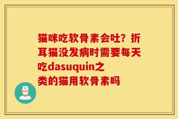 猫咪吃软骨素会吐?折耳猫没发病时需要每天吃dasuquin之类的猫用软骨素吗 猫咪吃软骨素会吐?折耳猫没发病时需要每天吃dasuquin之类的猫用软骨素吗