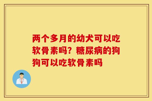 两个多月的幼犬可以吃软骨素吗？糖尿病的狗狗可以吃软骨素吗