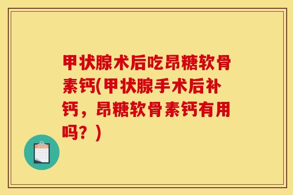 甲状腺术后吃昂糖软骨素钙(甲状腺手术后补钙，昂糖软骨素钙有用吗？)