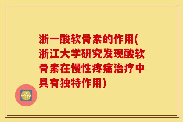 浙一酸软骨素的作用(浙江大学研究发现酸软骨素在慢性疼痛治疗中具有独特作用)