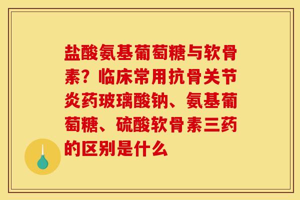 盐酸氨基葡萄糖与软骨素?临床常用抗骨关节炎药玻璃酸钠、氨基葡萄糖、硫酸软骨素三药的区别是什么 盐酸氨基葡萄糖与软骨素?临床常用抗骨关节炎药玻璃酸钠、氨基葡萄糖、硫酸软骨素三药的区别是什么