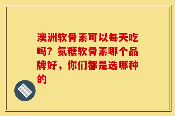澳洲软骨素可以每天吃吗？氨糖软骨素哪个品牌好，你们都是选哪种的