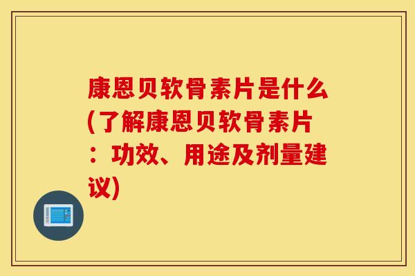 康恩贝软骨素片是什么(了解康恩贝软骨素片：功效、用途及剂量建议)