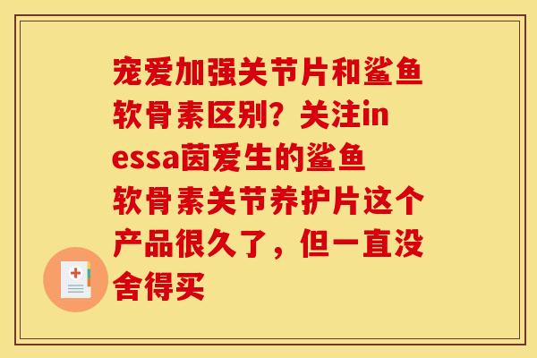 宠爱加强关节片和鲨鱼软骨素区别？关注inessa茵爱生的鲨鱼软骨素关节养护片这个产品很久了，但一直没舍得买