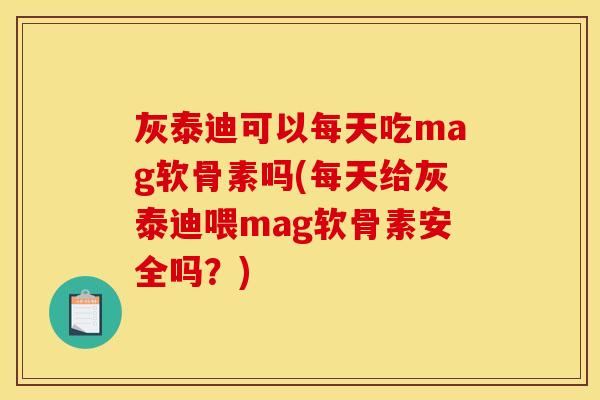灰泰迪可以每天吃mag软骨素吗(每天给灰泰迪喂mag软骨素安全吗？)