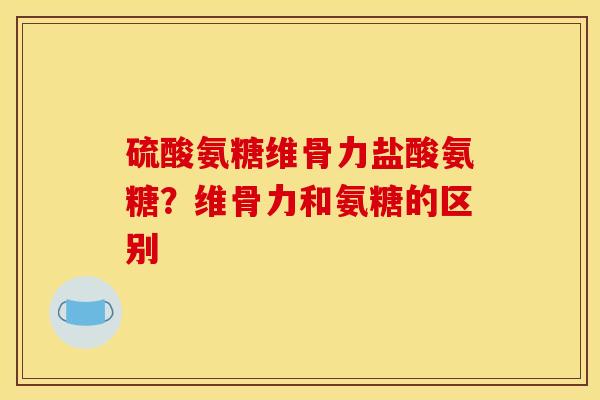 硫酸氨糖维骨力盐酸氨糖？维骨力和氨糖的区别