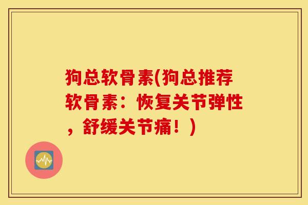 狗总软骨素(狗总推荐软骨素：恢复关节弹性，舒缓关节痛！)