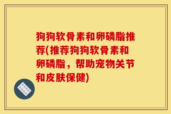 狗狗软骨素和卵磷脂推荐(推荐狗狗软骨素和卵磷脂，帮助宠物关节和皮肤保健)