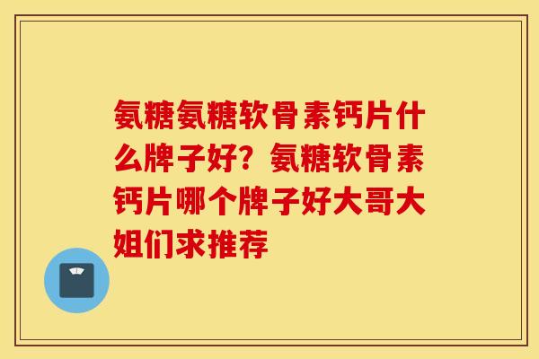 氨糖氨糖软骨素钙片什么牌子好？氨糖软骨素钙片哪个牌子好大哥大姐们求推荐