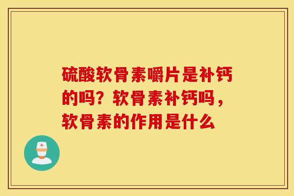 硫酸软骨素嚼片是补钙的吗？软骨素补钙吗，软骨素的作用是什么