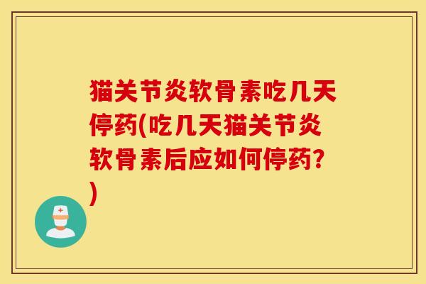 猫关节炎软骨素吃几天停药(吃几天猫关节炎软骨素后应如何停药?) 猫关节炎软骨素吃几天停药(吃几天猫关节炎软骨素后应如何停药?)
