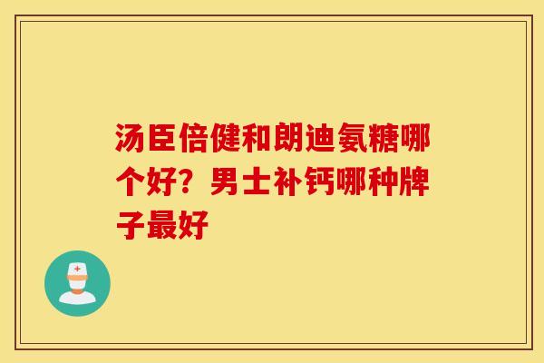 汤臣倍健和朗迪氨糖哪个好？男士补钙哪种牌子最好