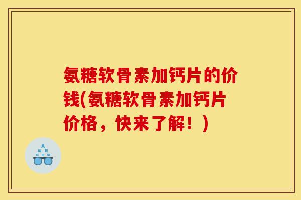 氨糖软骨素加钙片的价钱(氨糖软骨素加钙片价格,快来了解!) 氨糖软骨素加钙片的价钱(氨糖软骨素加钙片价格,快来了解!)