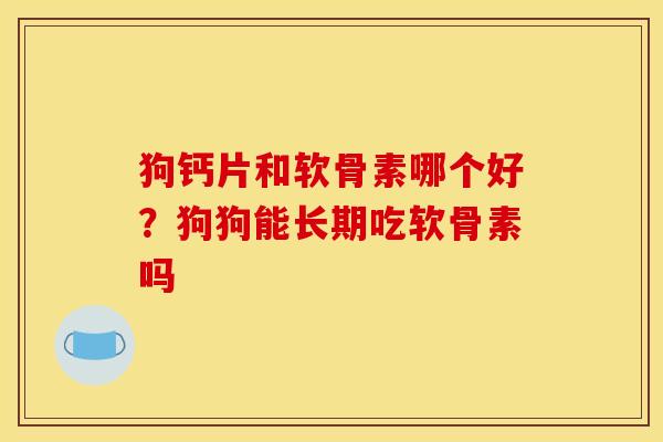 狗钙片和软骨素哪个好？狗狗能长期吃软骨素吗