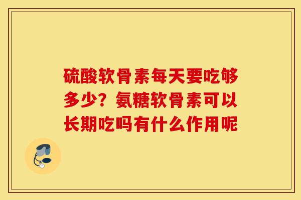 硫酸软骨素每天要吃够多少?氨糖软骨素可以长期吃吗有什么作用呢 硫酸软骨素每天要吃够多少?氨糖软骨素可以长期吃吗有什么作用呢