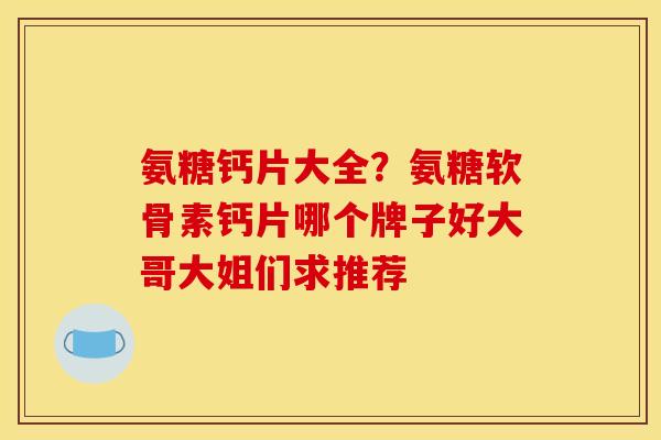 氨糖钙片大全?氨糖软骨素钙片哪个牌子好大哥大姐们求推荐 氨糖钙片大全?氨糖软骨素钙片哪个牌子好大哥大姐们求推荐