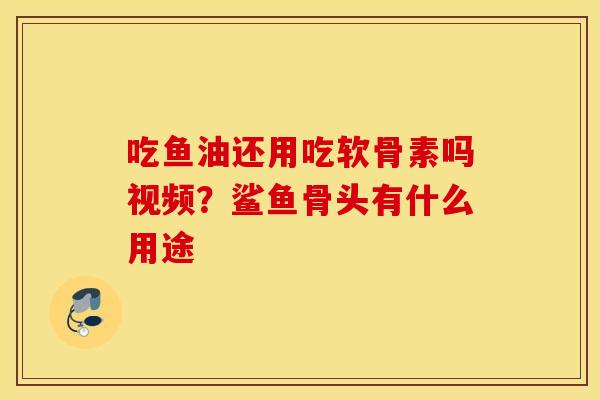 吃鱼油还用吃软骨素吗视频？鲨鱼骨头有什么用途
