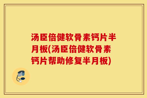 汤臣倍健软骨素钙片半月板(汤臣倍健软骨素钙片帮助修复半月板)