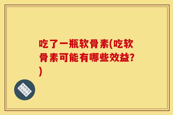 吃了一瓶软骨素(吃软骨素可能有哪些效益？)