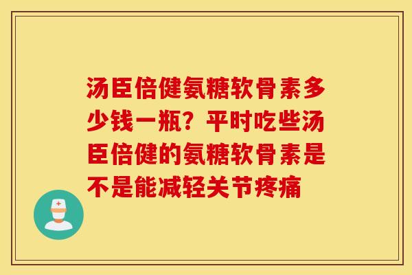 汤臣倍健氨糖软骨素多少钱一瓶？平时吃些汤臣倍健的氨糖软骨素是不是能减轻关节疼痛