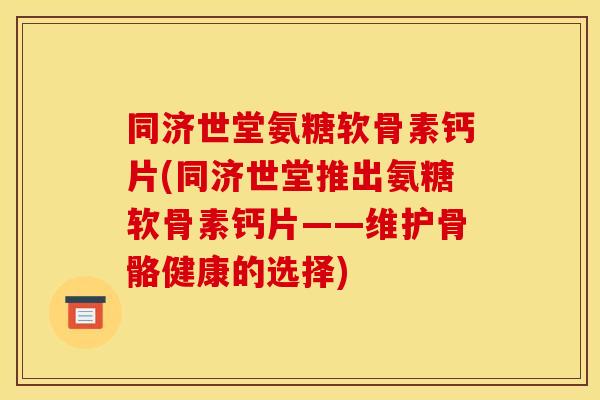 同济世堂氨糖软骨素钙片(同济世堂推出氨糖软骨素钙片——维护骨骼健康的选择)