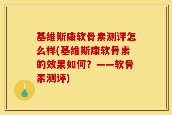 基维斯康软骨素测评怎么样(基维斯康软骨素的效果如何？——软骨素测评)