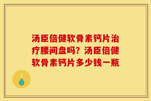 汤臣倍健软骨素钙片治疗腰间盘吗？汤臣倍健软骨素钙片多少钱一瓶