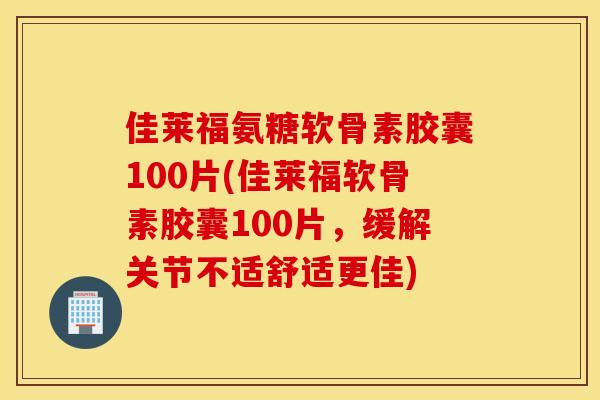 佳莱福氨糖软骨素胶囊100片(佳莱福软骨素胶囊100片，缓解关节不适舒适更佳)
