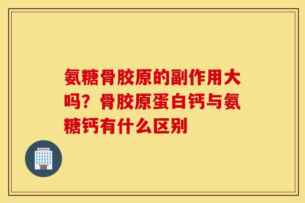 氨糖骨胶原的副作用大吗？骨胶原蛋白钙与氨糖钙有什么区别