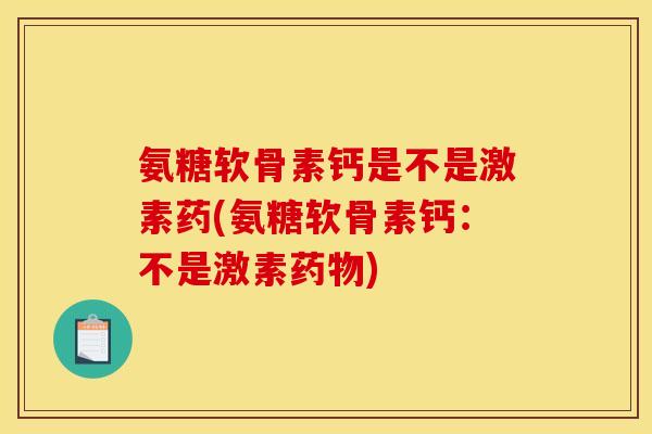 氨糖软骨素钙是不是激素药(氨糖软骨素钙：不是激素药物)