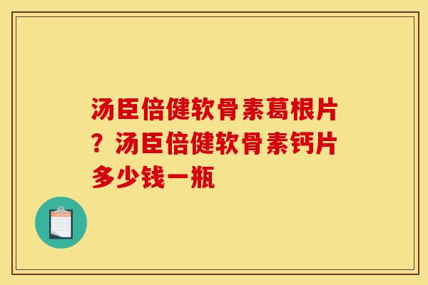 汤臣倍健软骨素葛根片？汤臣倍健软骨素钙片多少钱一瓶