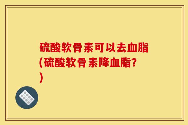硫酸软骨素可以去血脂(硫酸软骨素降血脂？)