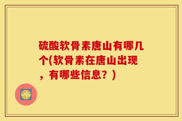 硫酸软骨素唐山有哪几个(软骨素在唐山出现，有哪些信息？)