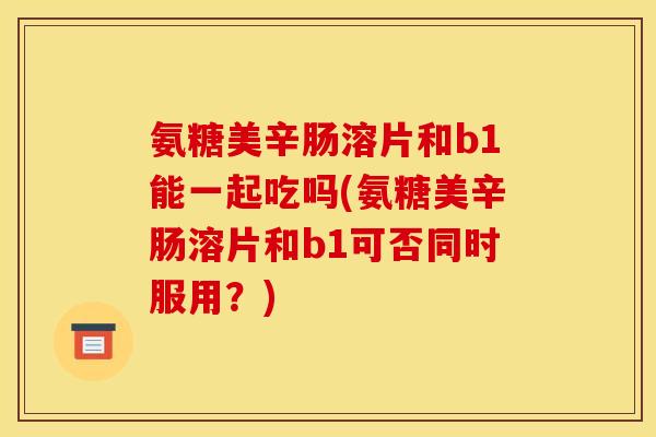 氨糖美辛肠溶片和b1能一起吃吗(氨糖美辛肠溶片和b1可否同时服用？)