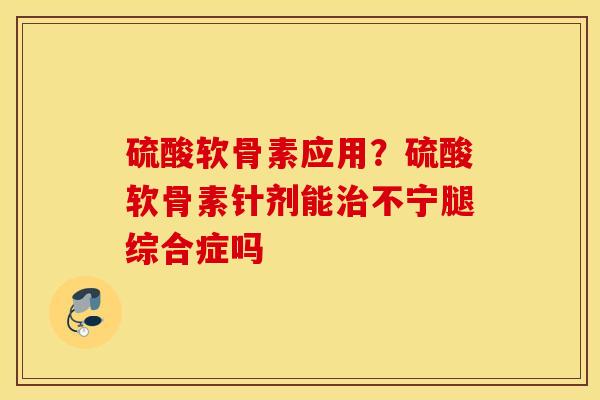 硫酸软骨素应用？硫酸软骨素针剂能治不宁腿综合症吗