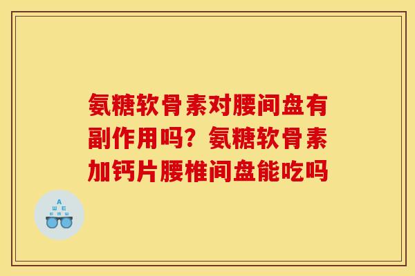 氨糖软骨素对腰间盘有副作用吗？氨糖软骨素加钙片腰椎间盘能吃吗