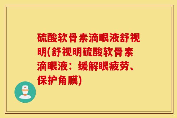 硫酸软骨素滴眼液舒视明(舒视明硫酸软骨素滴眼液：缓解眼疲劳、保护角膜)