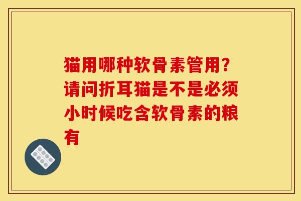 猫用哪种软骨素管用？请问折耳猫是不是必须小时候吃含软骨素的粮有
