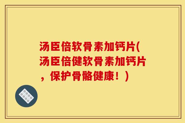 汤臣倍软骨素加钙片(汤臣倍健软骨素加钙片，保护骨骼健康！)