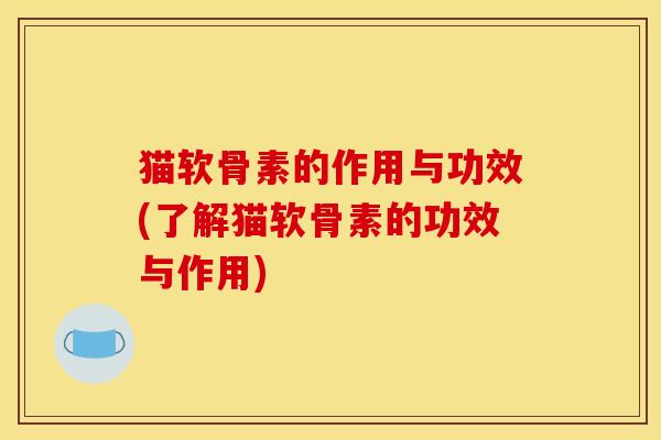 猫软骨素的作用与功效(了解猫软骨素的功效与作用)
