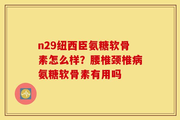 n29纽西臣氨糖软骨素怎么样?腰椎颈椎病氨糖软骨素有用吗 n29纽西臣氨糖软骨素怎么样?腰椎颈椎病氨糖软骨素有用吗