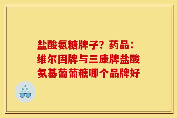 盐酸氨糖牌子？药品：维尔固牌与三康牌盐酸氨基葡葡糖哪个品牌好