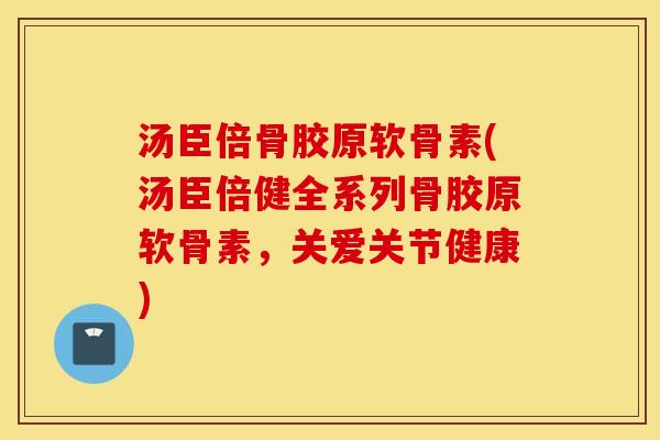 汤臣倍骨胶原软骨素(汤臣倍健全系列骨胶原软骨素，关爱关节健康)