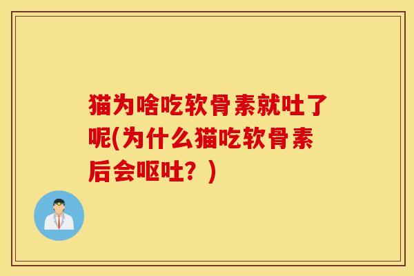 猫为啥吃软骨素就吐了呢(为什么猫吃软骨素后会呕吐？)