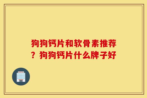 狗狗钙片和软骨素推荐？狗狗钙片什么牌子好