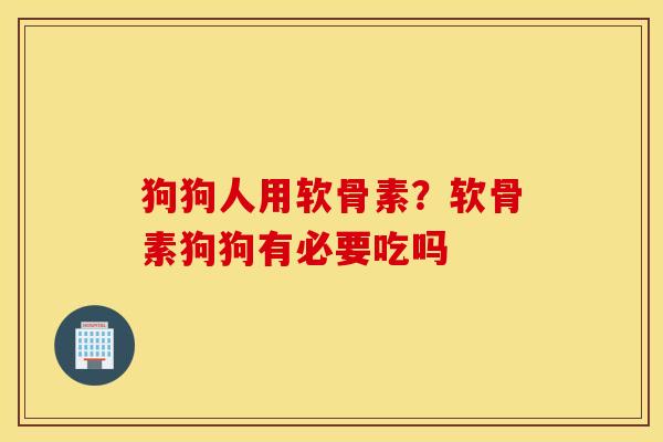 狗狗人用软骨素?软骨素狗狗有必要吃吗 狗狗人用软骨素?软骨素狗狗有必要吃吗