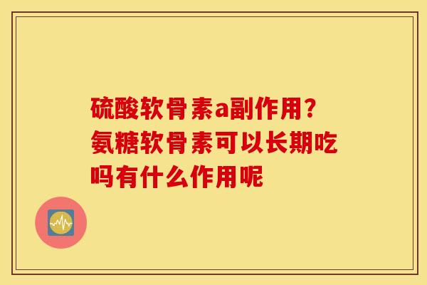 硫酸软骨素a副作用？氨糖软骨素可以长期吃吗有什么作用呢