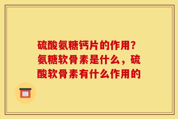 硫酸氨糖钙片的作用？氨糖软骨素是什么，硫酸软骨素有什么作用的